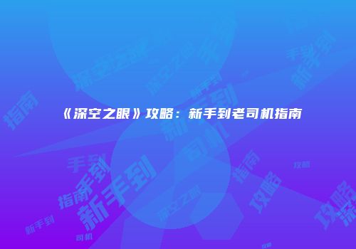 《深空之眼》攻略：新手到老司机指南