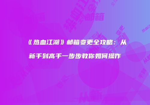 《热血江湖》邮箱变更全攻略：从新手到高手一步步教你如何操作