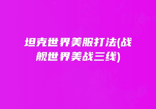 坦克世界美服打法(战舰世界美战三线)