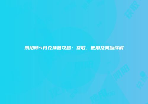 阴阳师5月兑换码攻略：获取、使用及奖励详解