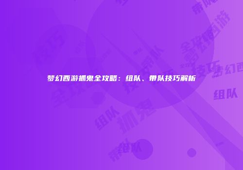 梦幻西游抓鬼全攻略：组队、带队技巧解析