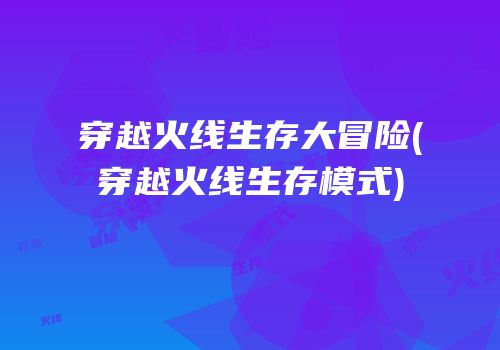 穿越火线生存大冒险(穿越火线生存模式)