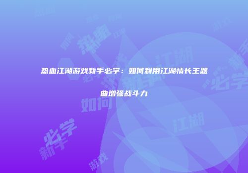 热血江湖游戏新手必学：如何利用江湖情长主题曲增强战斗力