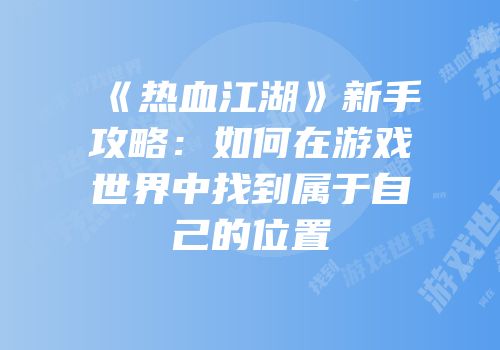 《热血江湖》新手攻略：如何在游戏世界中找到属于自己的位置