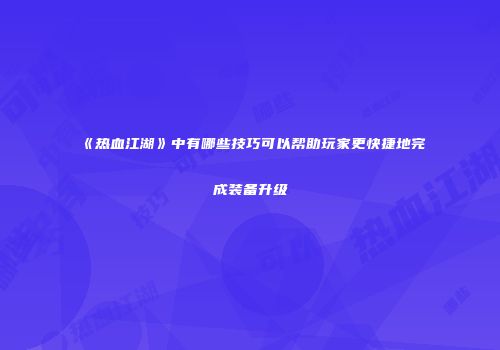 《热血江湖》中有哪些技巧可以帮助玩家更快捷地完成装备升级