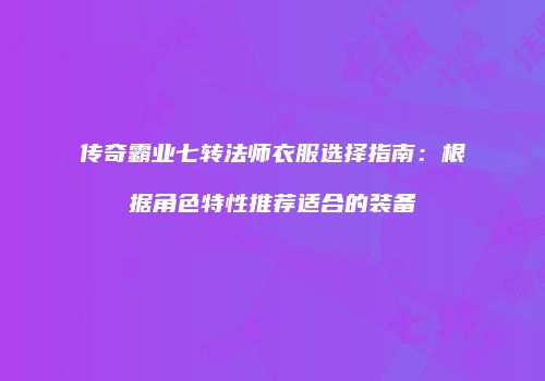 传奇霸业七转法师衣服选择指南：根据角色特性推荐适合的装备