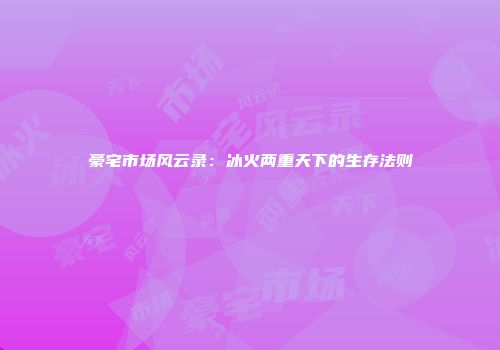 豪宅市场风云录：冰火两重天下的生存法则