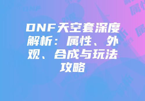 DNF天空套深度解析：属性、外观、合成与玩法攻略