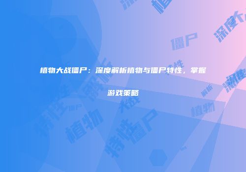 植物大战僵尸：深度解析植物与僵尸特性，掌握游戏策略