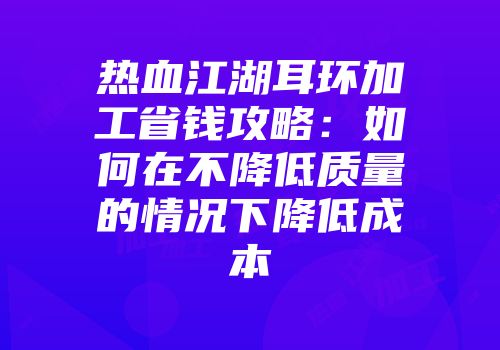 热血江湖耳环加工省钱攻略:如何在不降低质量的情况下降低成本