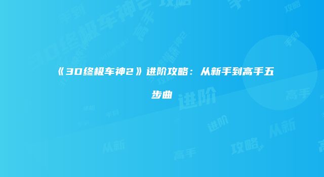 《3D终极车神2》进阶攻略：从新手到高手五步曲