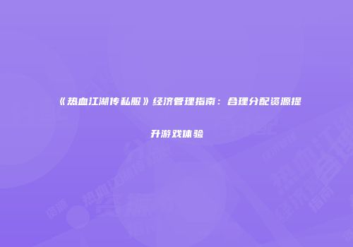 《热血江湖传私服》经济管理指南：合理分配资源提升游戏体验