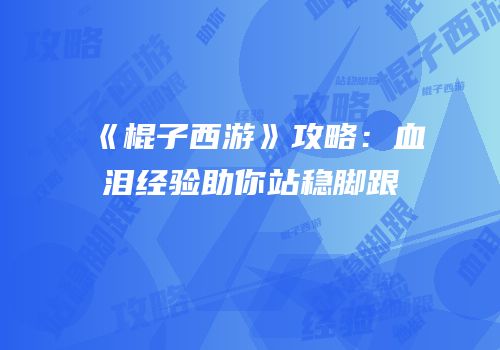 《棍子西游》攻略：血泪经验助你站稳脚跟