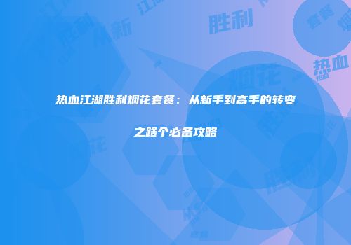 热血江湖胜利烟花套餐:从新手到高手的转变之路个必备攻略