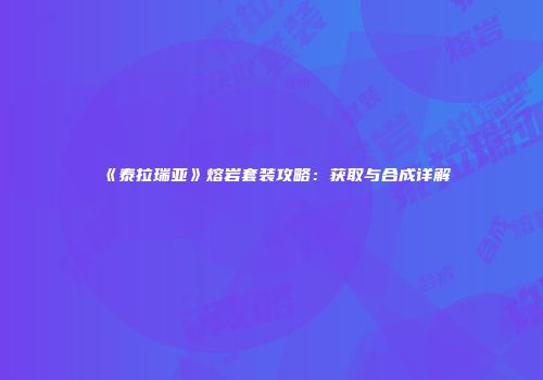 《泰拉瑞亚》熔岩套装攻略：获取与合成详解