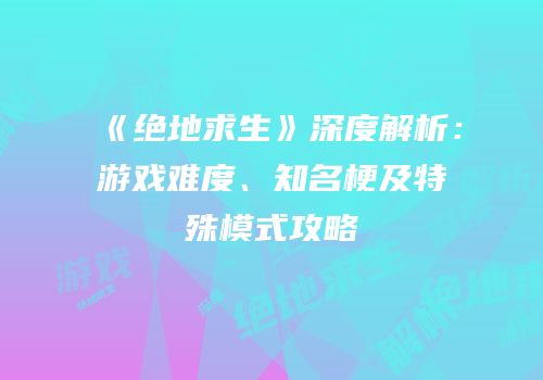 《绝地求生》深度解析：游戏难度、知名梗及特殊模式攻略