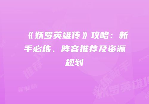 《妖罗英雄传》攻略：新手必练、阵容推荐及资源规划