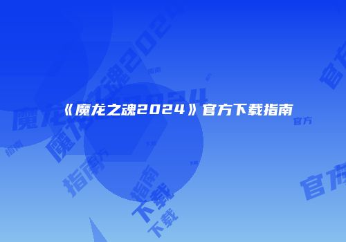 《魔龙之魂2024》官方下载指南