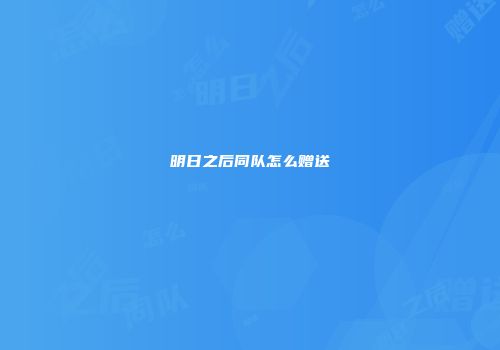 明日之后同队怎么赠送