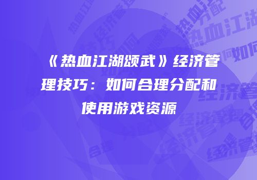 《热血江湖颂武》经济管理技巧：如何合理分配和使用游戏资源
