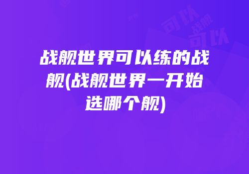 战舰世界可以练的战舰(战舰世界一开始选哪个舰)