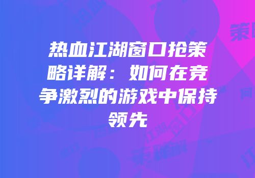 热血江湖窗口抢策略详解：如何在竞争激烈的游戏中保持领先