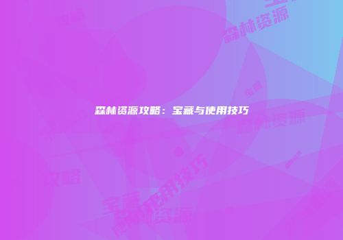 森林资源攻略：宝藏与使用技巧