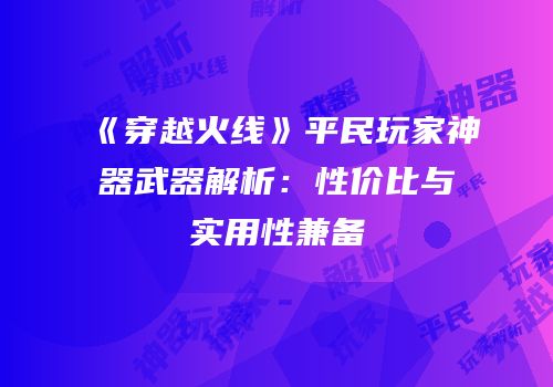 《穿越火线》平民玩家神器武器解析：性价比与实用性兼备