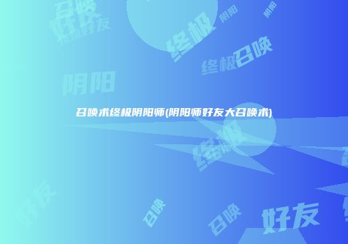 召唤术终极阴阳师(阴阳师好友大召唤术)