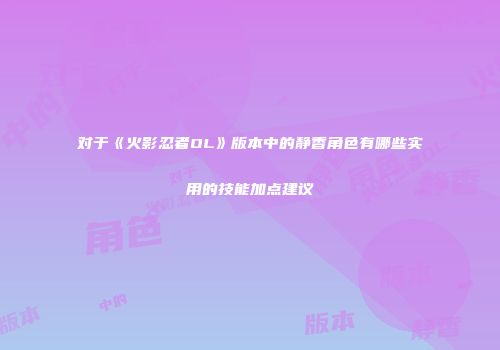 对于《火影忍者OL》版本中的静香角色有哪些实用的技能加点建议