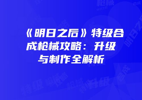 《明日之后》特级合成枪械攻略：升级与制作全解析