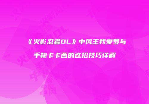 《火影忍者OL》中风主我爱罗与手鞠卡卡西的连招技巧详解