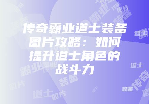 传奇霸业道士装备图片攻略：如何提升道士角色的战斗力