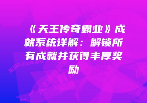 《天王传奇霸业》成就系统详解：解锁所有成就并获得丰厚奖励