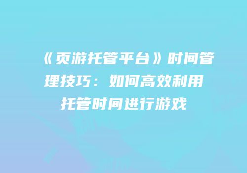 《页游托管平台》时间管理技巧：如何高效利用托管时间进行游戏