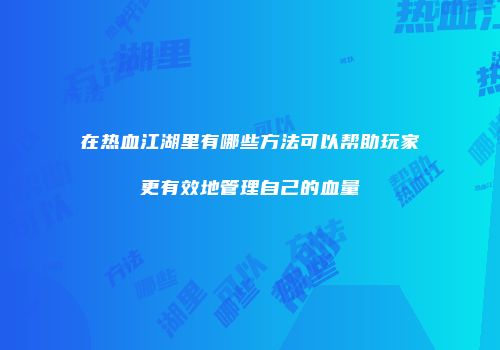 在热血江湖里有哪些方法可以帮助玩家更有效地管理自己的血量