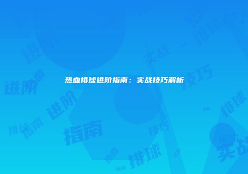 热血排球进阶指南：实战技巧解析