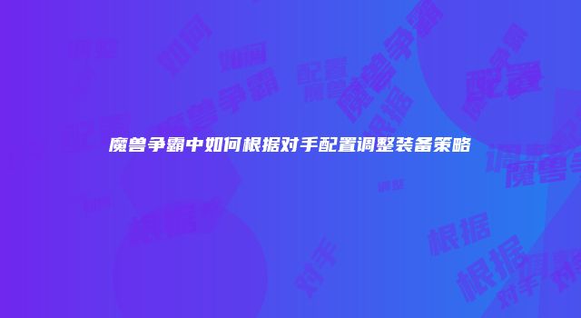 魔兽争霸中如何根据对手配置调整装备策略