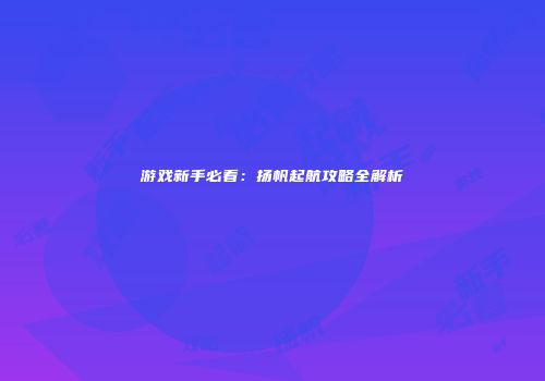 游戏新手必看：扬帆起航攻略全解析