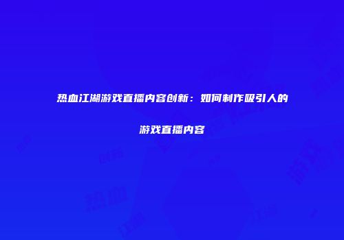 热血江湖游戏直播内容创新：如何制作吸引人的游戏直播内容