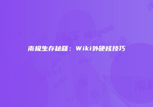 南极生存秘籍：Wiki外硬核技巧