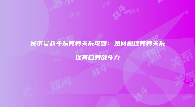 赛尔号战斗系克制关系攻略:如何通过克制关系提高自身战斗力