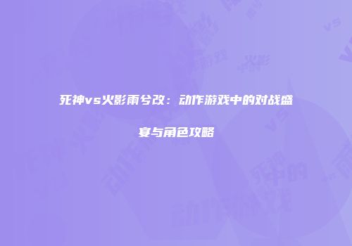 死神vs火影雨兮改：动作游戏中的对战盛宴与角色攻略