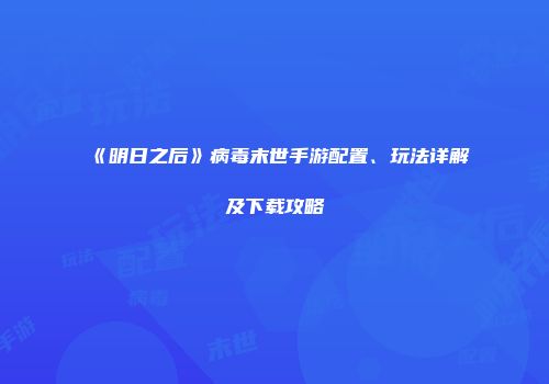 《明日之后》病毒末世手游配置、玩法详解及下载攻略
