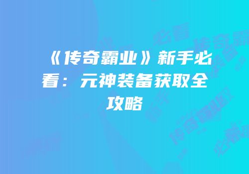 《传奇霸业》新手必看：元神装备获取全攻略
