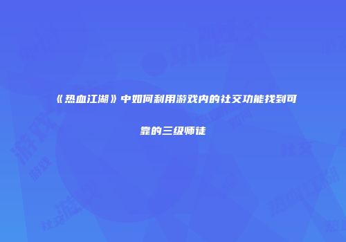 《热血江湖》中如何利用游戏内的社交功能找到可靠的三级师徒
