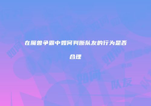 在魔兽争霸中如何判断队友的行为是否合理
