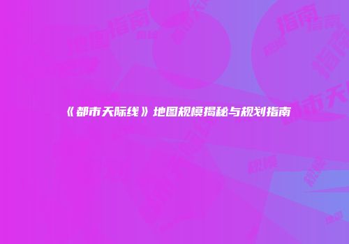 《都市天际线》地图规模揭秘与规划指南