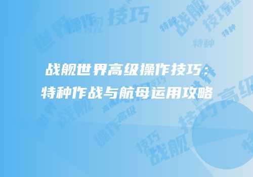 战舰世界高级操作技巧：特种作战与航母运用攻略