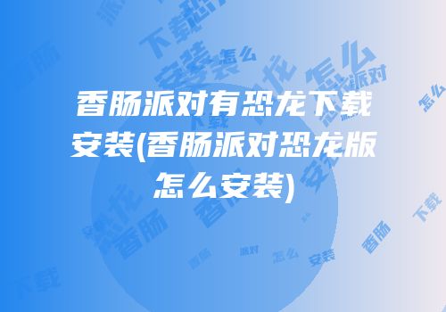 香肠派对有恐龙下载安装(香肠派对恐龙版怎么安装)